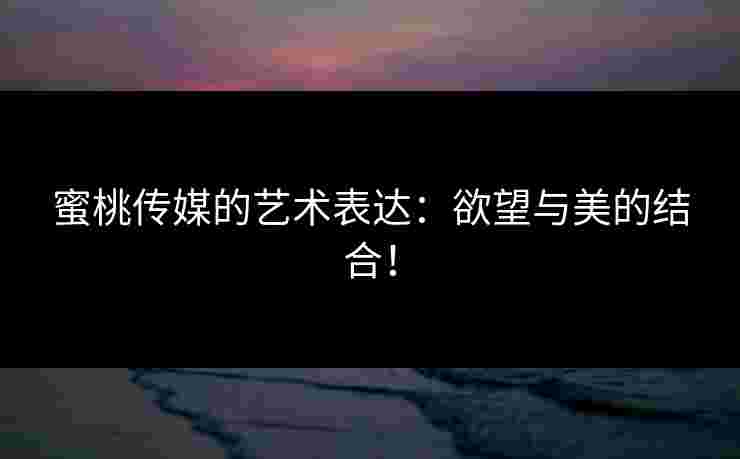 蜜桃传媒的艺术表达：欲望与美的结合！