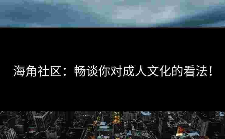 海角社区：畅谈你对成人文化的看法！