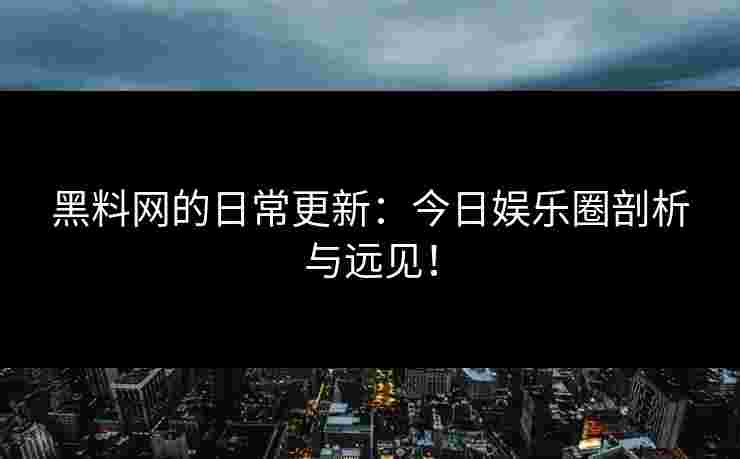 黑料网的日常更新：今日娱乐圈剖析与远见！