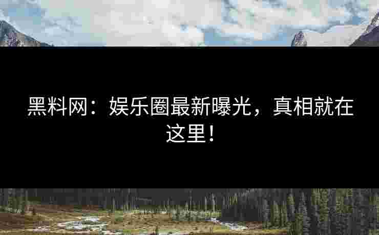 黑料网：娱乐圈最新曝光，真相就在这里！