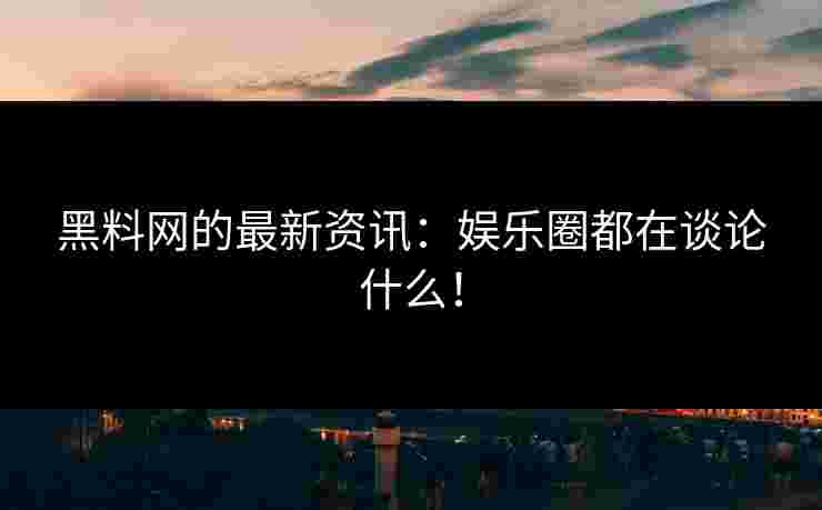 黑料网的最新资讯：娱乐圈都在谈论什么！