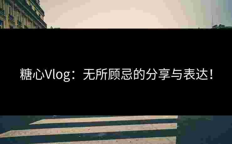 糖心Vlog：无所顾忌的分享与表达！