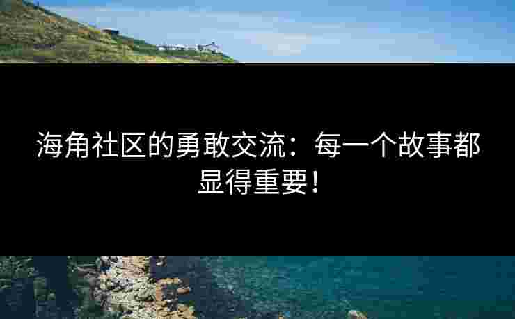 海角社区的勇敢交流：每一个故事都显得重要！