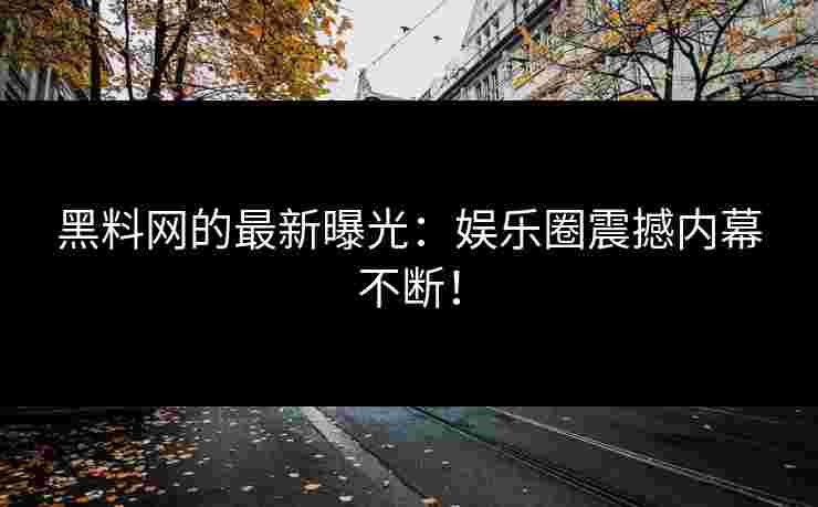 黑料网的最新曝光：娱乐圈震撼内幕不断！