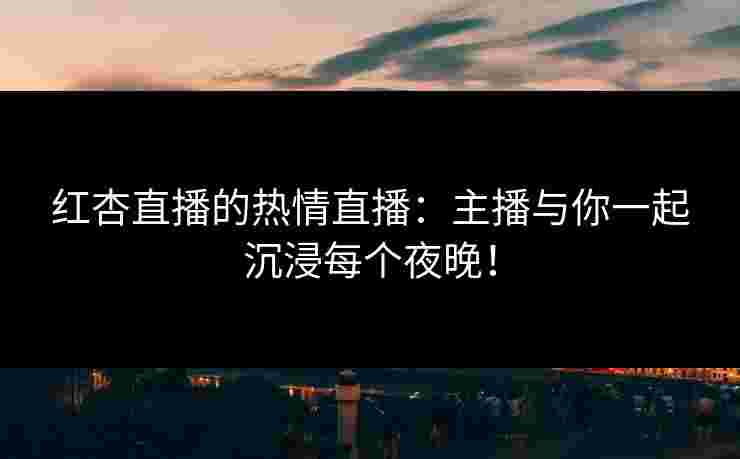 红杏直播的热情直播：主播与你一起沉浸每个夜晚！