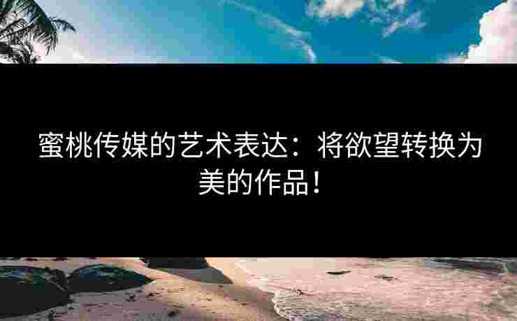 蜜桃传媒的艺术表达：将欲望转换为美的作品！