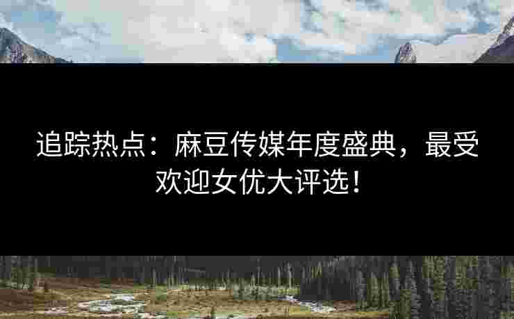 追踪热点:麻豆传媒年度盛典,最受欢迎女优大评选!