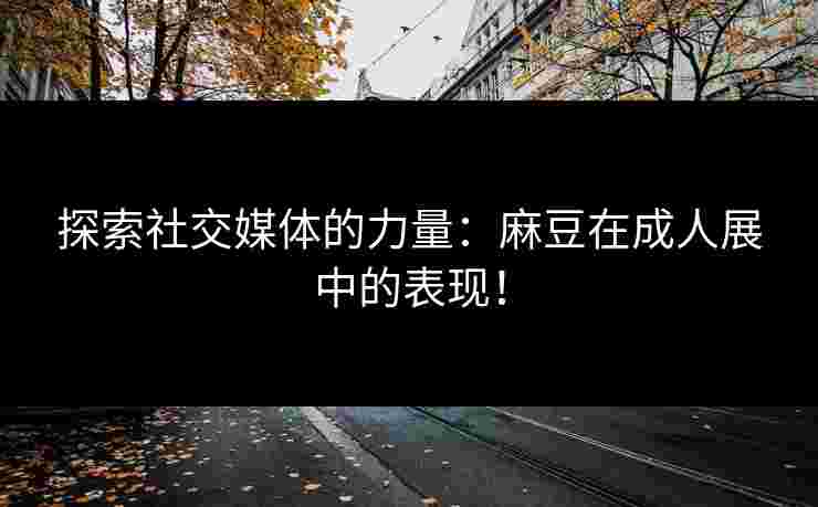 探索社交媒体的力量:麻豆在成人展中的表现!