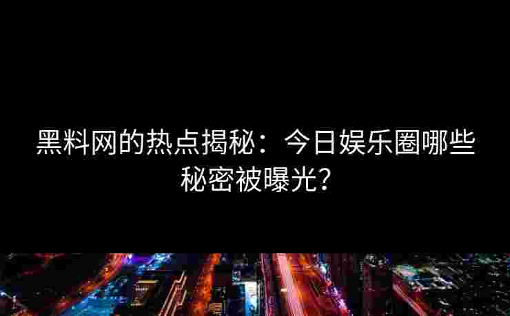 黑料网的热点揭秘:今日娱乐圈哪些秘密被曝光?
