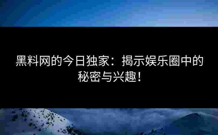 黑料网的今日独家:揭示娱乐圈中的秘密与兴趣! 黑料网的今日独家:揭示娱乐圈中的秘密与兴趣!
