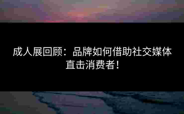 成人展回顾：品牌如何借助社交媒体直击消费者！