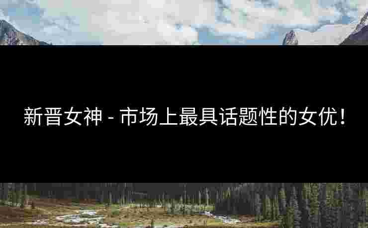 新晋女神 - 市场上最具话题性的女优!