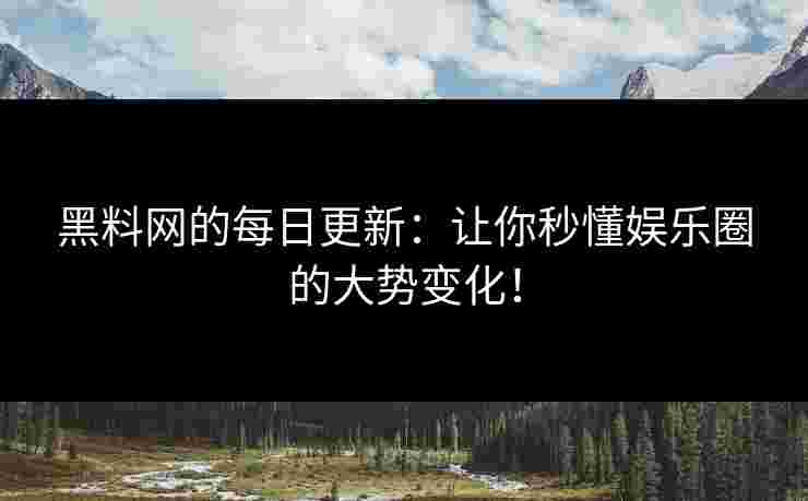 黑料网的每日更新:让你秒懂娱乐圈的大势变化!