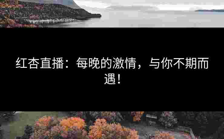 红杏直播：每晚的激情，与你不期而遇！