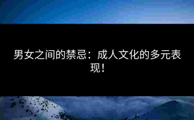 男女之间的禁忌：成人文化的多元表现！