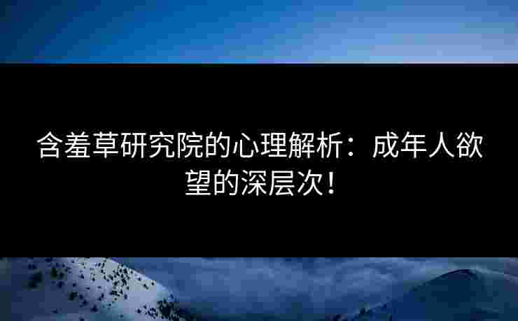 含羞草研究院的心理解析：成年人欲望的深层次！