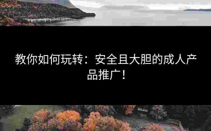 教你如何玩转:安全且大胆的成人产品推广!