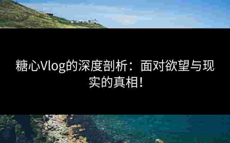 糖心Vlog的深度剖析:面对欲望与现实的真相!