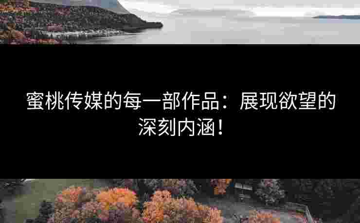 蜜桃传媒的每一部作品：展现欲望的深刻内涵！