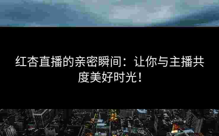 红杏直播的亲密瞬间：让你与主播共度美好时光！