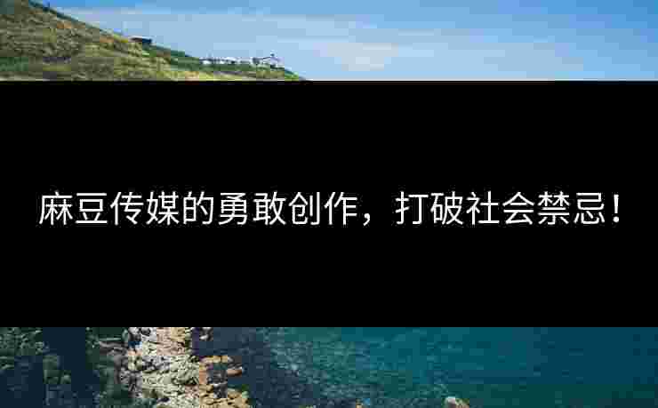麻豆传媒的勇敢创作，打破社会禁忌！