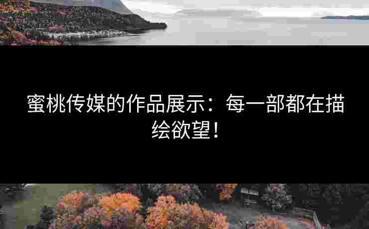 蜜桃传媒的作品展示：每一部都在描绘欲望！
