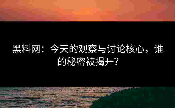 黑料网：今天的观察与讨论核心，谁的秘密被揭开？