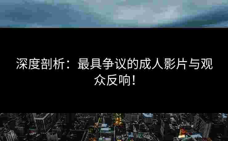 深度剖析：最具争议的成人影片与观众反响！