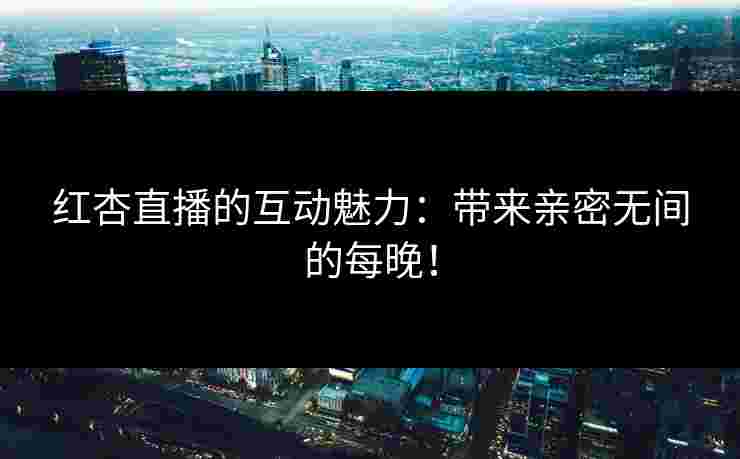 红杏直播的互动魅力:带来亲密无间的每晚!