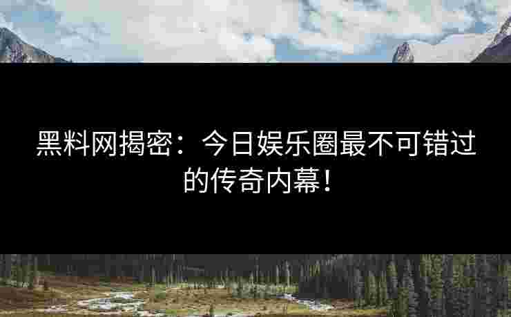 黑料网揭密：今日娱乐圈最不可错过的传奇内幕！