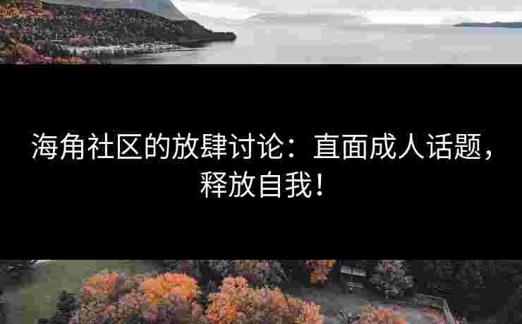 海角社区的放肆讨论：直面成人话题，释放自我！