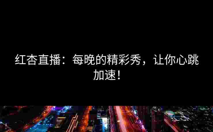 红杏直播：每晚的精彩秀，让你心跳加速！
