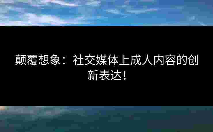 颠覆想象:社交媒体上成人内容的创新表达!