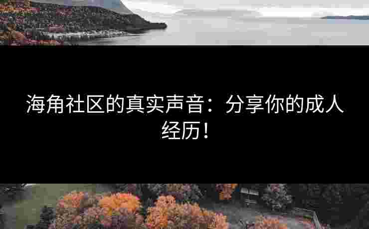 海角社区的真实声音：分享你的成人经历！