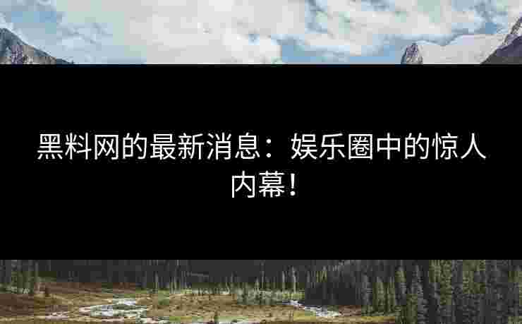 黑料网的最新消息：娱乐圈中的惊人内幕！