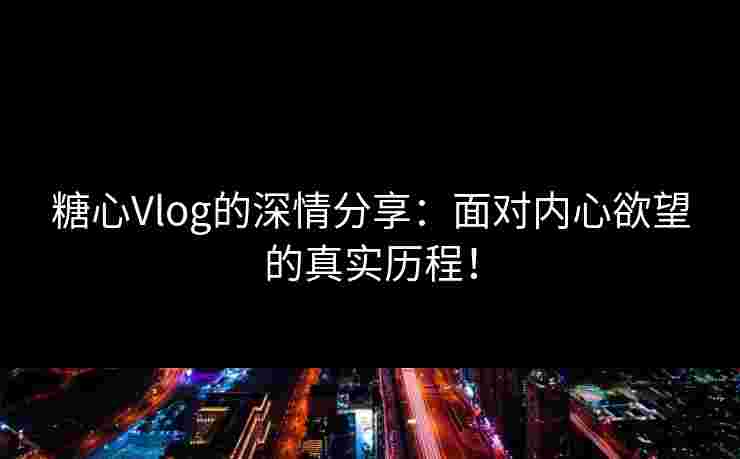 糖心Vlog的深情分享:面对内心欲望的真实历程!