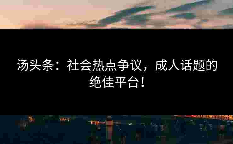 汤头条:社会热点争议,成人话题的绝佳平台!