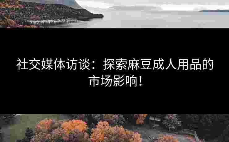社交媒体访谈:探索麻豆成人用品的市场影响!