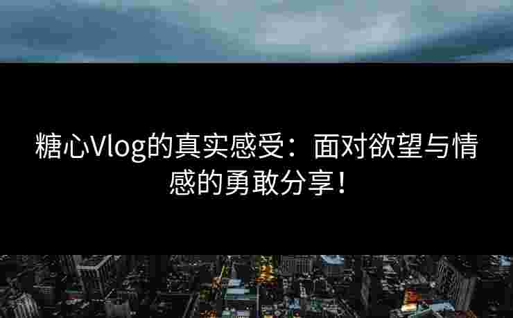 糖心Vlog的真实感受:面对欲望与情感的勇敢分享!