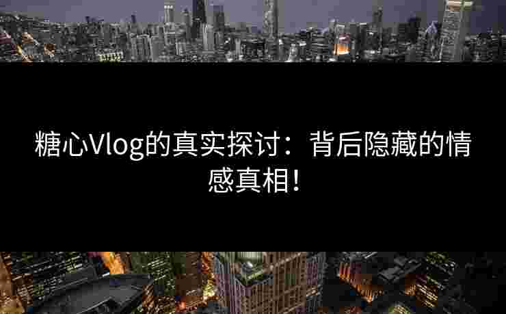 糖心Vlog的真实探讨:背后隐藏的情感真相!