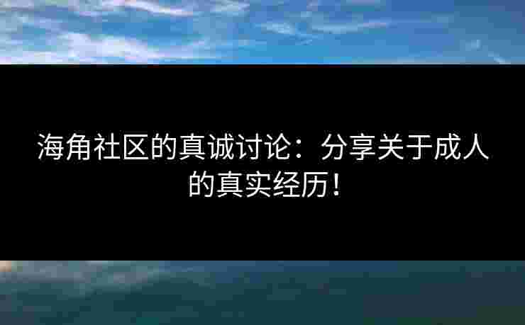 海角社区的真诚讨论:分享关于成人的真实经历!