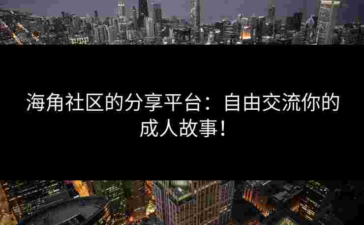 海角社区的分享平台:自由交流你的成人故事!