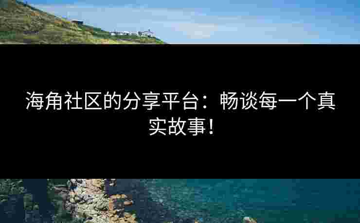 海角社区的分享平台:畅谈每一个真实故事!