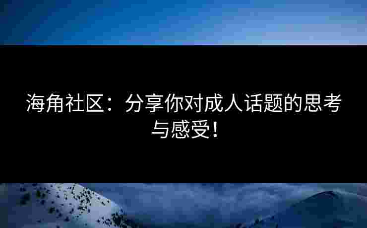海角社区:分享你对成人话题的思考与感受!
