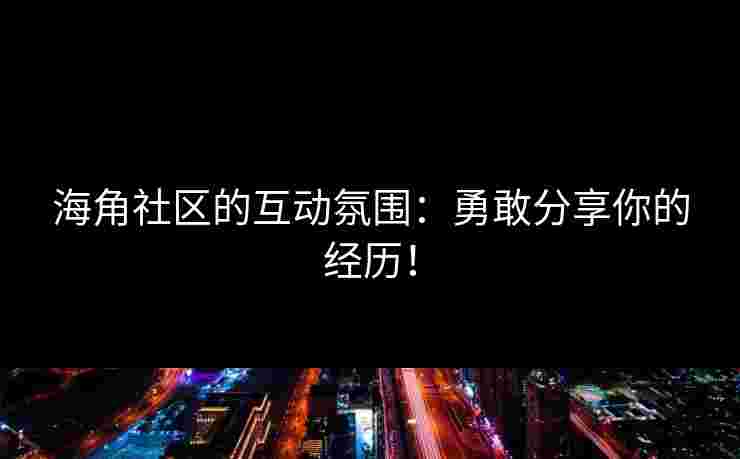 海角社区的互动氛围:勇敢分享你的经历!
