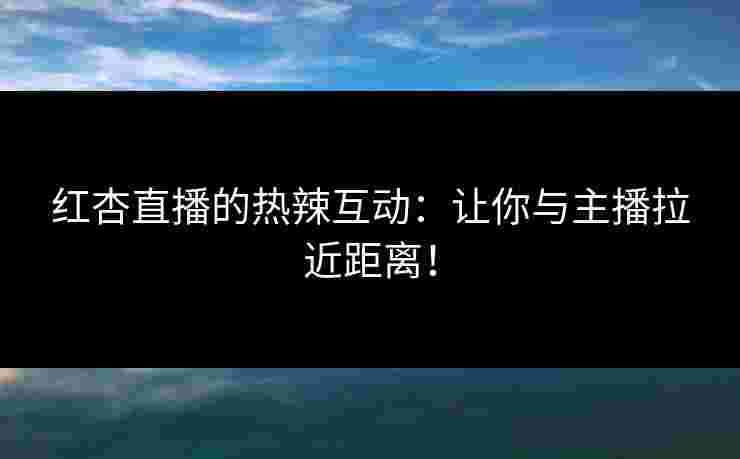红杏直播的热辣互动:让你与主播拉近距离!
