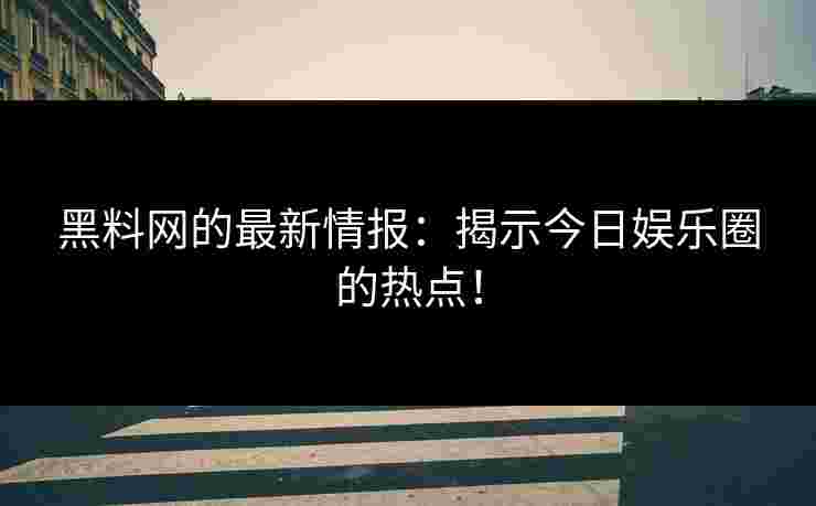 黑料网的最新情报:揭示今日娱乐圈的热点!