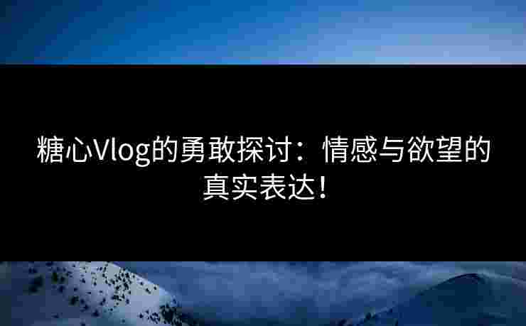 糖心Vlog的勇敢探讨:情感与欲望的真实表达!