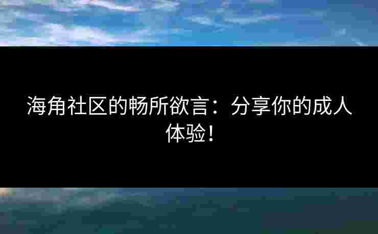 海角社区的畅所欲言:分享你的成人体验!