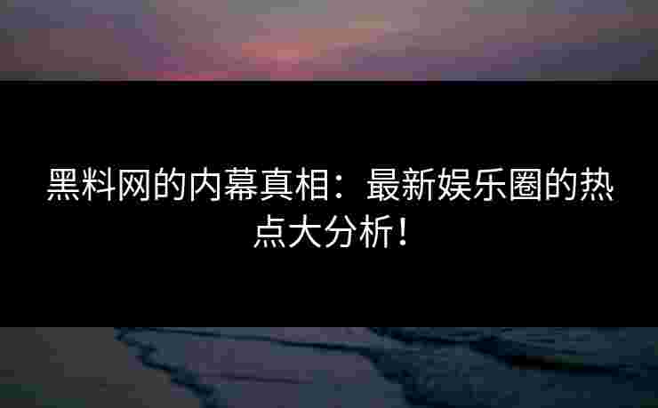 黑料网的内幕真相:最新娱乐圈的热点大分析!